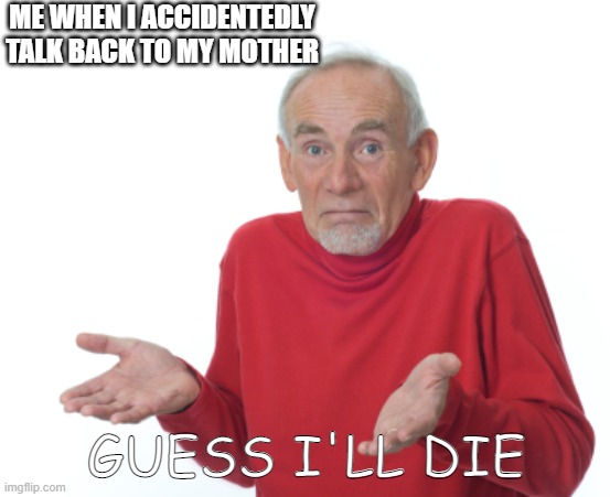 Based on a true event | ME WHEN I ACCIDENTEDLY TALK BACK TO MY MOTHER; GUESS I'LL DIE | image tagged in guess i'll die | made w/ Imgflip meme maker