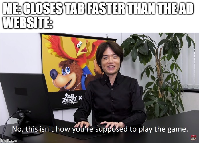 This Isn't How You're Supposed to Play the GaME | ME: CLOSES TAB FASTER THAN THE AD
WEBSITE: | image tagged in this isn't how you're supposed to play the game | made w/ Imgflip meme maker