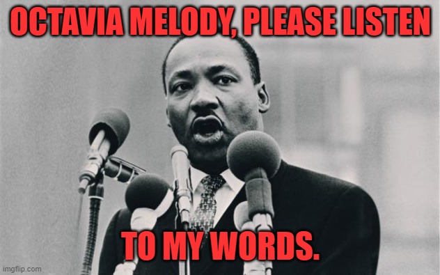 MLK jr. "I have a dream" | OCTAVIA MELODY, PLEASE LISTEN TO MY WORDS. | image tagged in mlk jr i have a dream | made w/ Imgflip meme maker