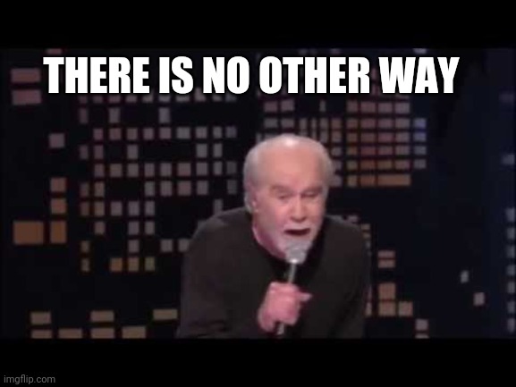 George Carlin Live | THERE IS NO OTHER WAY | image tagged in george carlin live | made w/ Imgflip meme maker