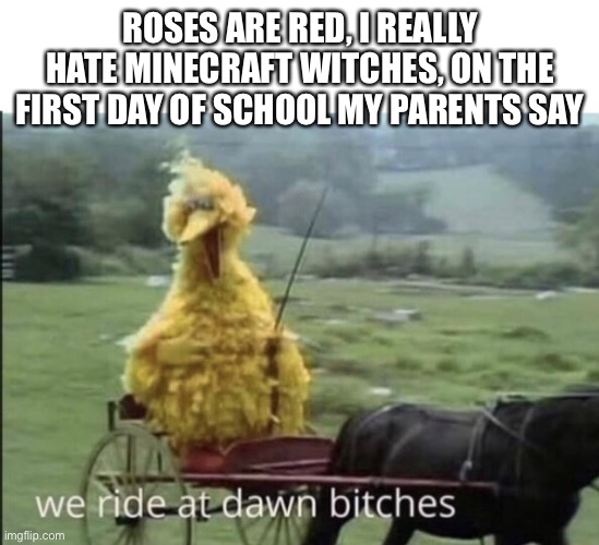 This is why I don’t like the first day of school! |  ROSES ARE RED, I REALLY HATE MINECRAFT WITCHES, ON THE FIRST DAY OF SCHOOL MY PARENTS SAY | image tagged in we ride at dawn bitches,first day of school,no,no school | made w/ Imgflip meme maker