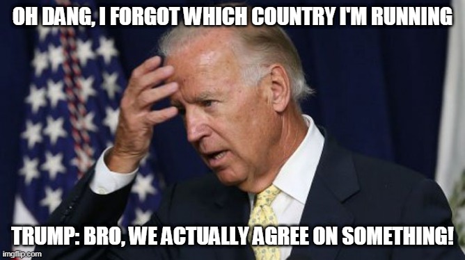 Joe Biden worries | OH DANG, I FORGOT WHICH COUNTRY I'M RUNNING; TRUMP: BRO, WE ACTUALLY AGREE ON SOMETHING! | image tagged in joe biden worries | made w/ Imgflip meme maker