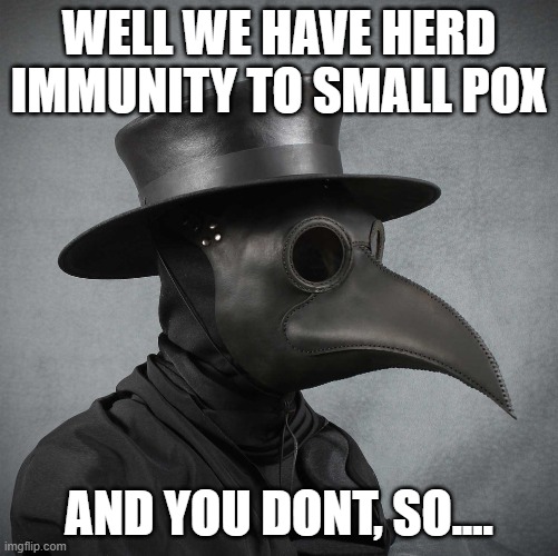 plague doctor | WELL WE HAVE HERD IMMUNITY TO SMALL POX AND YOU DONT, SO.... | image tagged in plague doctor | made w/ Imgflip meme maker