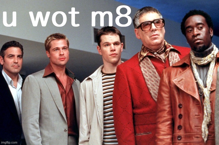 Ocean’s Eleven u wot m8 | image tagged in ocean s eleven u wot m8 | made w/ Imgflip meme maker