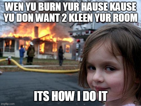 ginius | WEN YU BURN YUR HAUSE KAUSE YU DON WANT 2 KLEEN YUR ROOM; ITS HOW I DO IT | image tagged in memes,disaster girl | made w/ Imgflip meme maker