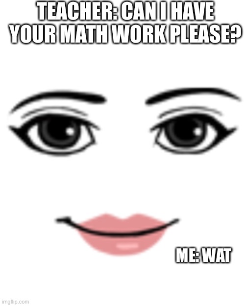 Women face | TEACHER: CAN I HAVE YOUR MATH WORK PLEASE? ME: WAT | image tagged in roblox noob,school | made w/ Imgflip meme maker