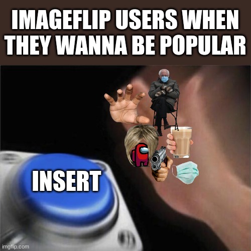*sips facts not tea* | IMAGEFLIP USERS WHEN THEY WANNA BE POPULAR; INSERT | image tagged in memes,blank nut button | made w/ Imgflip meme maker
