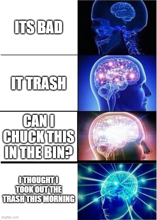 Expanding Brain | ITS BAD; IT TRASH; CAN I CHUCK THIS IN THE BIN? I THOUGHT I TOOK OUT THE TRASH THIS MORNING | image tagged in memes,expanding brain | made w/ Imgflip meme maker