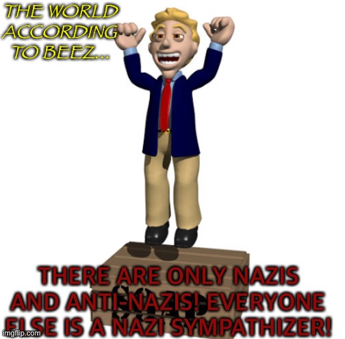Yea you suck beez |  THE WORLD ACCORDING TO BEEZ... THERE ARE ONLY NAZIS AND ANTI-NAZIS! EVERYONE ELSE IS A NAZI SYMPATHIZER! | image tagged in chicken liver | made w/ Imgflip meme maker