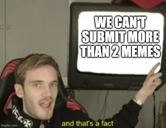 and that's a fact | WE CAN'T SUBMIT MORE THAN 2 MEMES | image tagged in and that's a fact | made w/ Imgflip meme maker