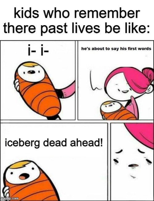 that iceberg is definitely dead ahead! | kids who remember there past lives be like:; i- i-; iceberg dead ahead! | image tagged in he is about to say his first words | made w/ Imgflip meme maker