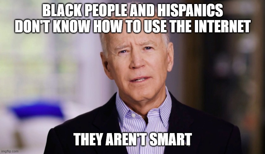 Joe Biden 2020 | BLACK PEOPLE AND HISPANICS DON'T KNOW HOW TO USE THE INTERNET; THEY AREN'T SMART | image tagged in joe biden 2020 | made w/ Imgflip meme maker
