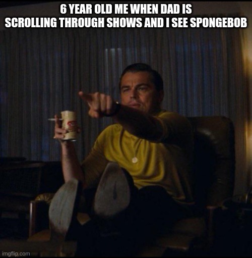 Leonardo DiCaprio Pointing | 6 YEAR OLD ME WHEN DAD IS SCROLLING THROUGH SHOWS AND I SEE SPONGEBOB | image tagged in leonardo dicaprio pointing,spongebob,tv,6 year old | made w/ Imgflip meme maker