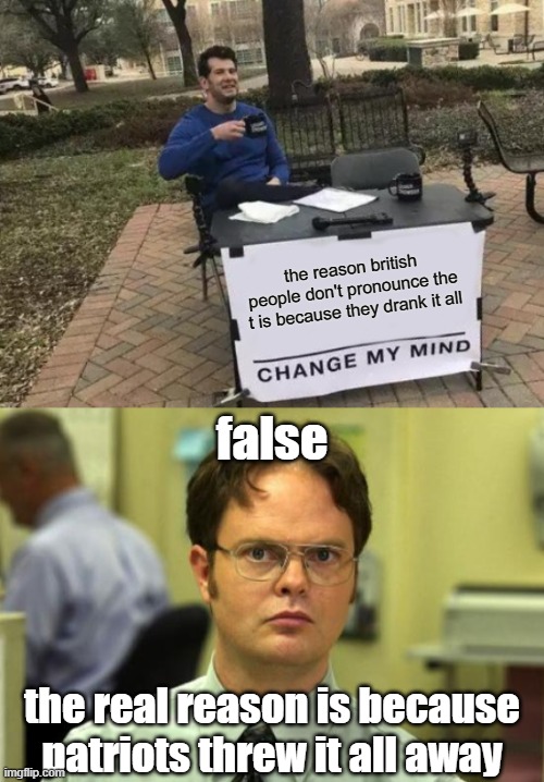 boston tea party | the reason british people don't pronounce the t is because they drank it all; false; the real reason is because patriots threw it all away | image tagged in memes,change my mind,dwight schrute,america | made w/ Imgflip meme maker