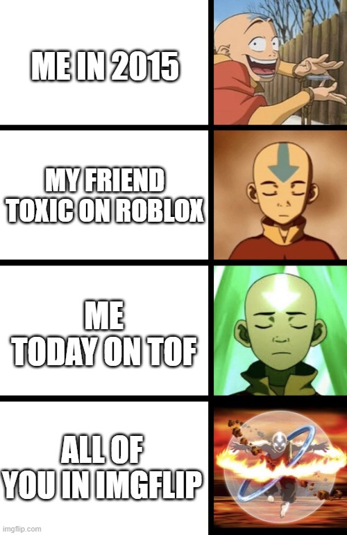 c: | ME IN 2015; MY FRIEND TOXIC ON ROBLOX; ME TODAY ON TOF; ALL OF YOU IN IMGFLIP | image tagged in expanding aang | made w/ Imgflip meme maker