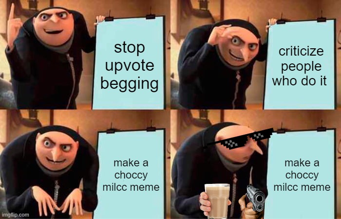 ho ho woah.... | stop upvote begging; criticize people who do it; make a choccy milcc meme; make a choccy milcc meme | image tagged in memes,gru's plan | made w/ Imgflip meme maker