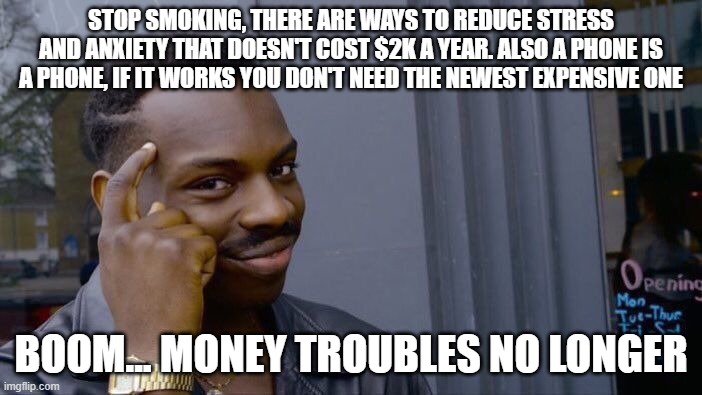 Roll Safe Think About It | STOP SMOKING, THERE ARE WAYS TO REDUCE STRESS AND ANXIETY THAT DOESN'T COST $2K A YEAR. ALSO A PHONE IS A PHONE, IF IT WORKS YOU DON'T NEED THE NEWEST EXPENSIVE ONE; BOOM... MONEY TROUBLES NO LONGER | image tagged in memes,roll safe think about it | made w/ Imgflip meme maker