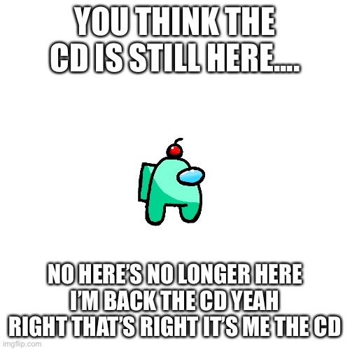 R.I.P the_cd | YOU THINK THE CD IS STILL HERE.... NO HERE’S NO LONGER HERE I’M BACK THE CD YEAH RIGHT THAT’S RIGHT IT’S ME THE CD | image tagged in memes,blank transparent square | made w/ Imgflip meme maker