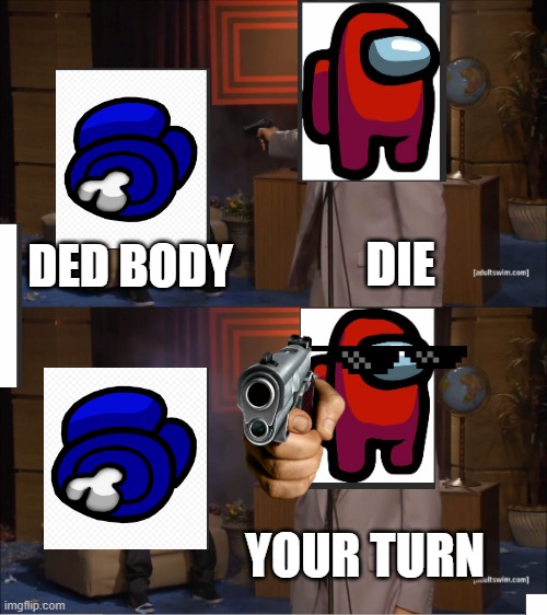a meme that was created by me the lazy maker | DIE; DED BODY; YOUR TURN | image tagged in memes,who killed hannibal,among us red killing blue | made w/ Imgflip meme maker