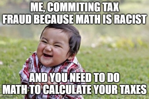 i bet someone could actually get away with this, though | ME, COMMITING TAX FRAUD BECAUSE MATH IS RACIST; AND YOU NEED TO DO MATH TO CALCULATE YOUR TAXES | image tagged in memes,evil toddler | made w/ Imgflip meme maker