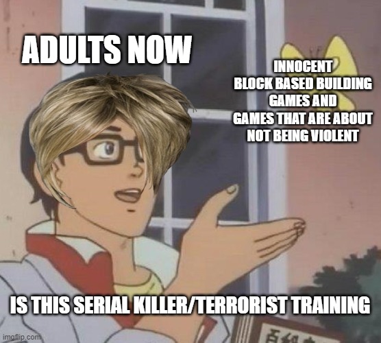 Is This A Pigeon Meme | ADULTS NOW INNOCENT BLOCK BASED BUILDING GAMES AND GAMES THAT ARE ABOUT NOT BEING VIOLENT IS THIS SERIAL KILLER/TERRORIST TRAINING | image tagged in memes,is this a pigeon | made w/ Imgflip meme maker