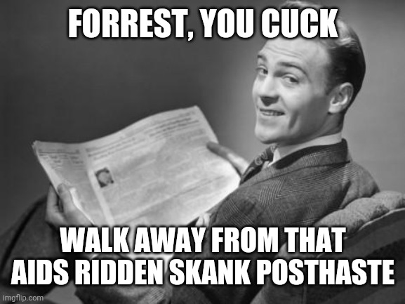 50's newspaper | FORREST, YOU CUCK WALK AWAY FROM THAT AIDS RIDDEN SKANK POSTHASTE | image tagged in 50's newspaper | made w/ Imgflip meme maker