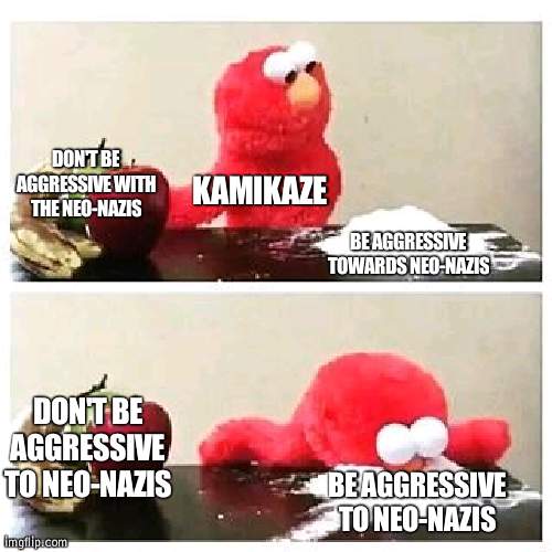 In a way, explaining Kamikaze | DON'T BE AGGRESSIVE WITH THE NEO-NAZIS; KAMIKAZE; BE AGGRESSIVE TOWARDS NEO-NAZIS; DON'T BE AGGRESSIVE TO NEO-NAZIS; BE AGGRESSIVE TO NEO-NAZIS | image tagged in elmo cocaine,kamikaze,neo-nazis | made w/ Imgflip meme maker