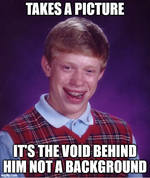 Dun dun dunnn! :O | TAKES A PICTURE; IT'S THE VOID BEHIND HIM NOT A BACKGROUND | image tagged in memes,bad luck brian,picture,void,behind,background | made w/ Imgflip meme maker