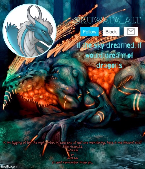 K im logging of for the night. Also, in case any of yall are wondering, here is me discord stuff
Electricboy21
#0886
or
#0866
(I cant remember lmao gn_ | made w/ Imgflip meme maker