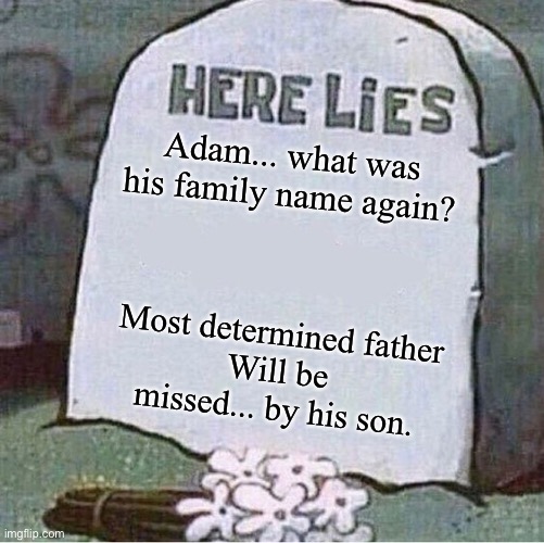 Yes, Adam is officially... dead. | Adam... what was his family name again? Most determined father
Will be missed... by his son. | image tagged in here lies spongebob tombstone | made w/ Imgflip meme maker