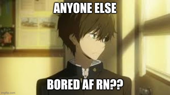 ANYONE ELSE; BORED AF RN?? | image tagged in boredom | made w/ Imgflip meme maker