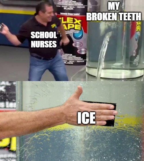 Flex Tape | MY BROKEN TEETH; SCHOOL NURSES; ICE | image tagged in flex tape | made w/ Imgflip meme maker