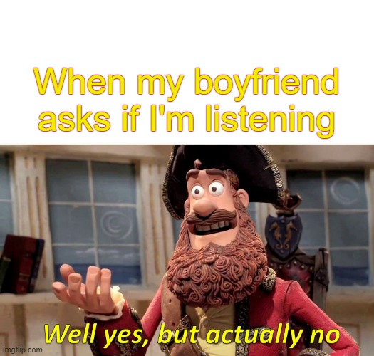 Well Yes, But Actually No Meme | When my boyfriend asks if I'm listening | image tagged in memes,well yes but actually no | made w/ Imgflip meme maker