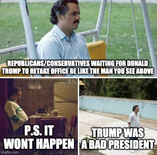 Sad Pablo Escobar | REPUBLICANS/CONSERVATIVES WAITING FOR DONALD TRUMP TO RETAKE OFFICE BE LIKE THE MAN YOU SEE ABOVE; P.S. IT WONT HAPPEN; TRUMP WAS A BAD PRESIDENT | image tagged in memes,sad pablo escobar | made w/ Imgflip meme maker