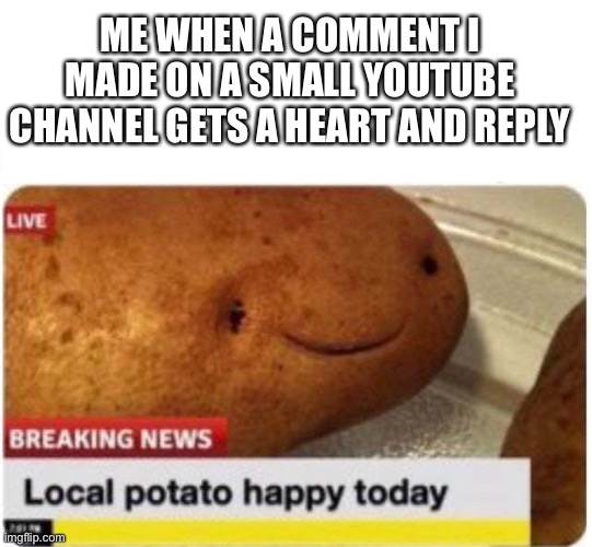 I love it when they see my comment ☺️ | ME WHEN A COMMENT I MADE ON A SMALL YOUTUBE CHANNEL GETS A HEART AND REPLY | image tagged in local potato happy,wholesome | made w/ Imgflip meme maker