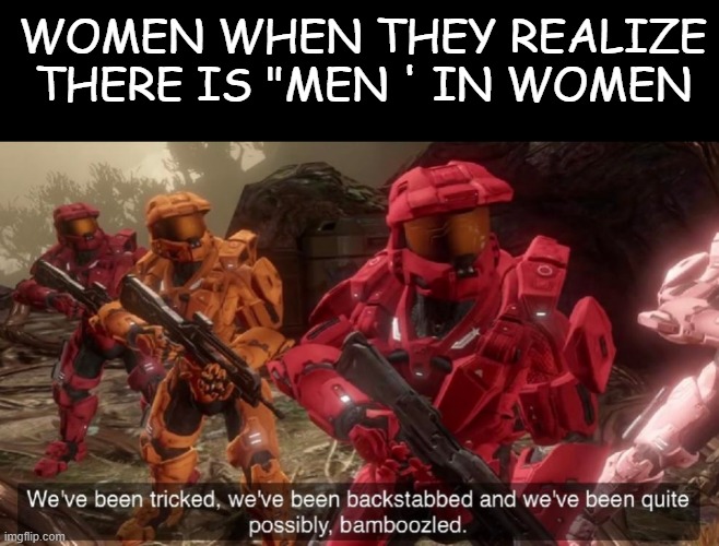 Wo"Men" | WOMEN WHEN THEY REALIZE THERE IS "MEN ' IN WOMEN | image tagged in we've been tricked | made w/ Imgflip meme maker