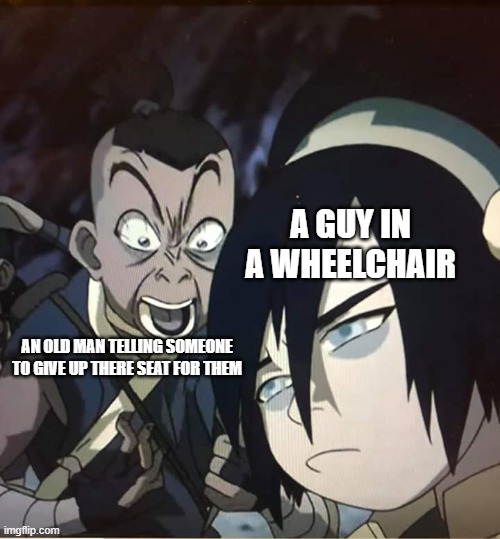 Sokka yelling | A GUY IN A WHEELCHAIR; AN OLD MAN TELLING SOMEONE TO GIVE UP THERE SEAT FOR THEM | image tagged in sokka yelling | made w/ Imgflip meme maker
