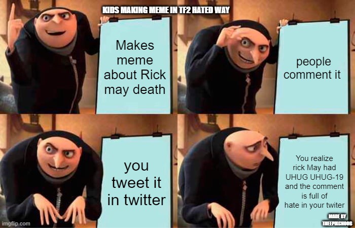 gru's sus moment | KIDS MAKING MEME IN TF2 HATED WAY; Makes meme about Rick may death; people comment it; you tweet it in twitter; You realize rick May had UHUG UHUG-19 and the comment is full of hate in your twiter; MADE BY THEEPIXCNOOB | image tagged in memes,gru's plan,gru's sus | made w/ Imgflip meme maker