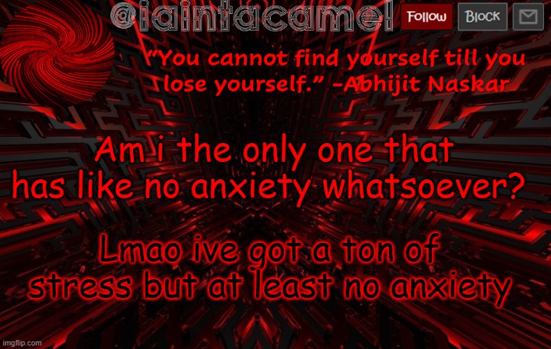 iaintacamel | Am i the only one that has like no anxiety whatsoever? Lmao ive got a ton of stress but at least no anxiety | image tagged in iaintacamel | made w/ Imgflip meme maker