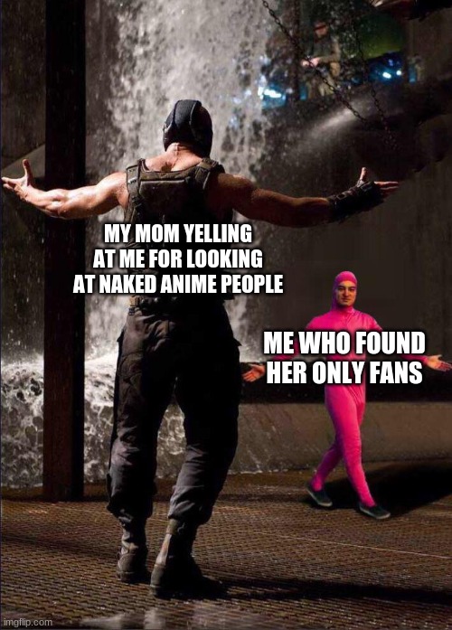 Pink Guy vs Bane | MY MOM YELLING AT ME FOR LOOKING AT NAKED ANIME PEOPLE; ME WHO FOUND HER ONLY FANS | image tagged in pink guy vs bane | made w/ Imgflip meme maker