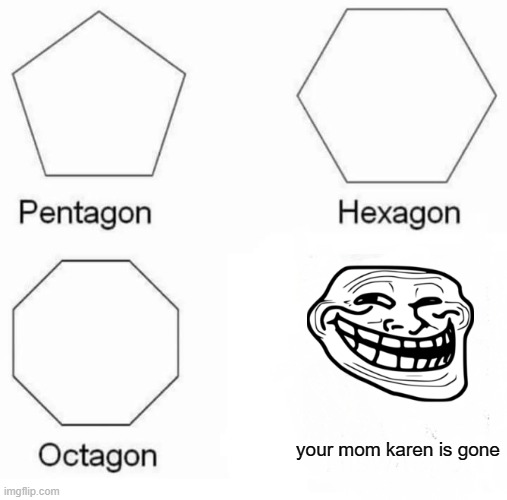 Pentagon Hexagon Octagon Meme | your mom karen is gone | image tagged in memes,pentagon hexagon octagon | made w/ Imgflip meme maker