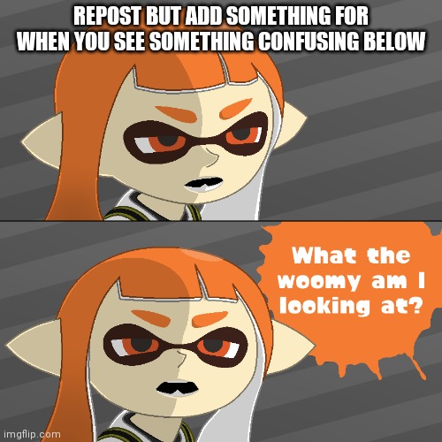 What the woomy am I looking at? | REPOST BUT ADD SOMETHING FOR WHEN YOU SEE SOMETHING CONFUSING BELOW | image tagged in what the woomy am i looking at | made w/ Imgflip meme maker