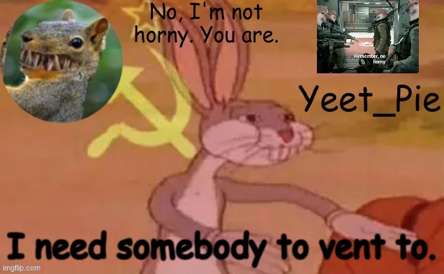 Yeet_Pie | I need somebody to vent to. | image tagged in yeet_pie | made w/ Imgflip meme maker