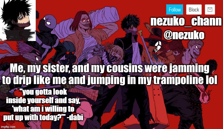 nezuko_channs announcement temp | Me, my sister, and my cousins were jamming to drip like me and jumping in my trampoline lol | image tagged in nezuko_channs announcement temp | made w/ Imgflip meme maker