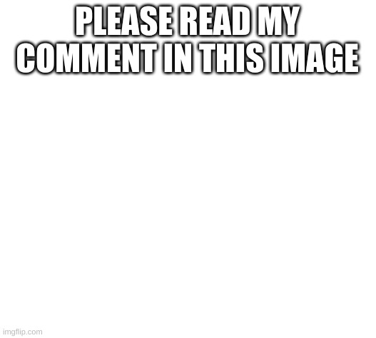 Blank White Template | PLEASE READ MY COMMENT IN THIS IMAGE | image tagged in blank white template | made w/ Imgflip meme maker