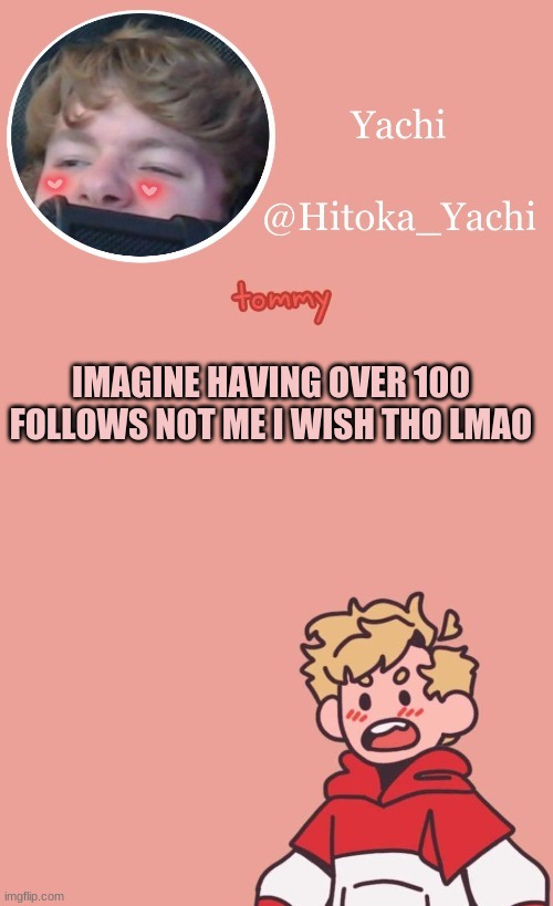 IMAGINE HAVING OVER 100 FOLLOWS NOT ME I WISH THO LMAO | image tagged in tommy temp uwu | made w/ Imgflip meme maker