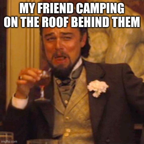 Laughing Leo Meme | MY FRIEND CAMPING ON THE ROOF BEHIND THEM | image tagged in memes,laughing leo | made w/ Imgflip meme maker