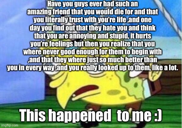 Mocking Spongebob | Have you guys ever had such an amazing friend that you would die for and that you literally trust with you’re life ,and one day you find out that they hate you and think that you are annoying and stupid, it hurts you’re feelings but then you realize that you where never good enough for them to begin with ,and that they where just so much better than you in every way ,and you really looked up to them, like a lot. This happened  to me :) | made w/ Imgflip meme maker
