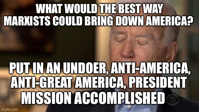 Marxist puppet | WHAT WOULD THE BEST WAY MARXISTS COULD BRING DOWN AMERICA? PUT IN AN UNDOER, ANTI-AMERICA, ANTI-GREAT AMERICA, PRESIDENT; MISSION ACCOMPLISHED | image tagged in sleepy joe,marxism,maga | made w/ Imgflip meme maker