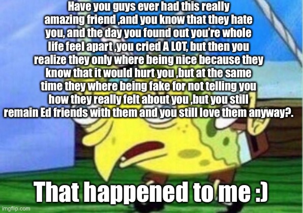 Mocking Spongebob | Have you guys ever had this really amazing friend ,and you know that they hate you, and the day you found out you’re whole life feel apart ,you cried A LOT, but then you realize they only where being nice because they know that it would hurt you ,but at the same time they where being fake for not telling you how they really felt about you ,but you still remain Ed friends with them and you still love them anyway?. That happened to me :) | image tagged in memes,mocking spongebob | made w/ Imgflip meme maker